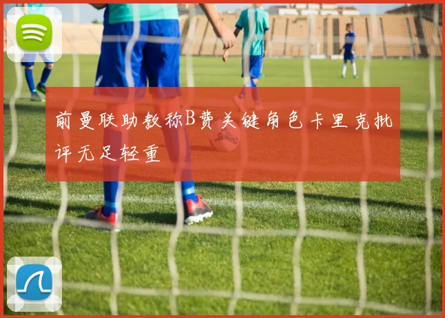 前曼联助教称B费关键角色卡里克批评无足轻重