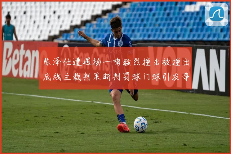 陈泽仕遭遇杨一鸣猛烈撞击被撞出底线主裁判果断判罚球门球引发争议