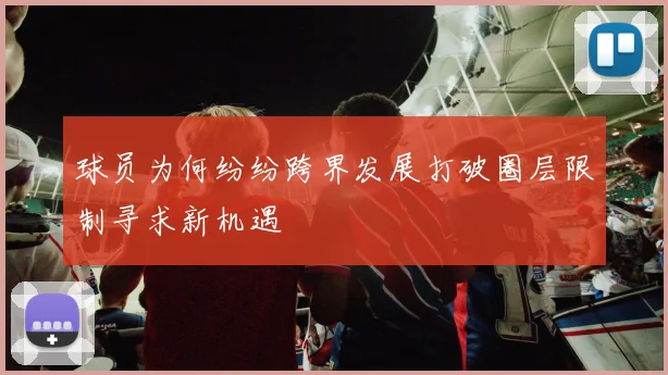球员为何纷纷跨界发展打破圈层限制寻求新机遇