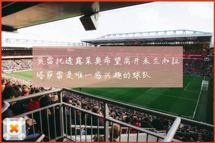 莫雷托透露莱奥希望离开米兰加拉塔萨雷是唯一感兴趣的球队