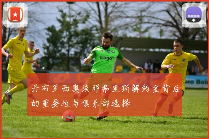 丹布罗西奥谈邓弗里斯解约金背后的重要性与俱乐部选择