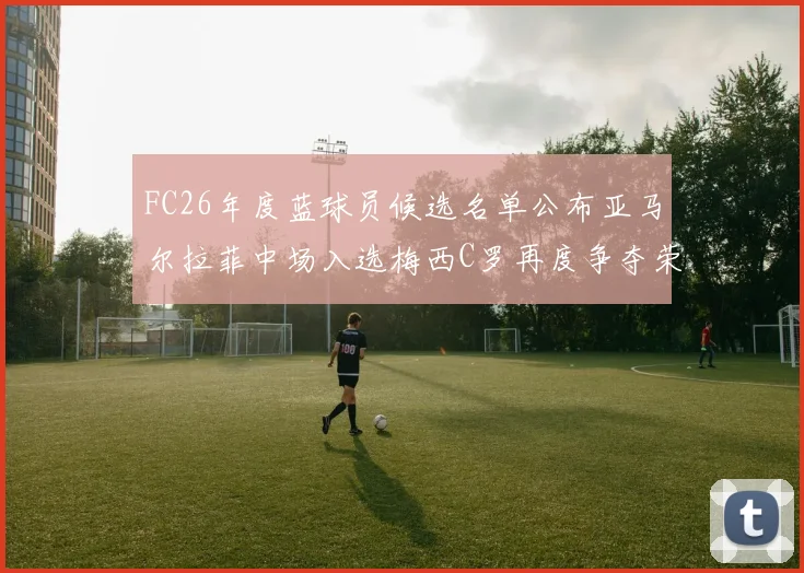 FC26年度蓝球员候选名单公布亚马尔拉菲中场入选梅西C罗再度争夺荣誉