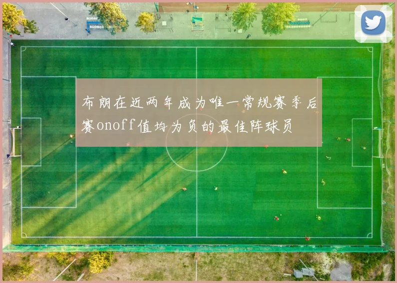 布朗在近两年成为唯一常规赛季后赛onoff值均为负的最佳阵球员