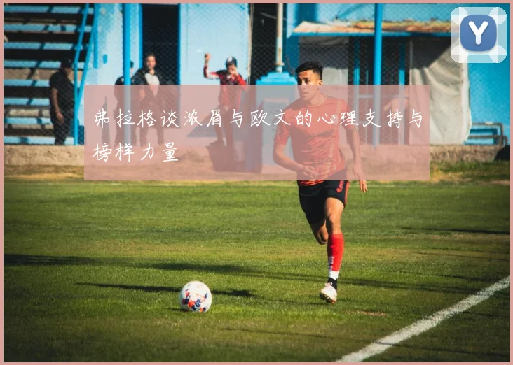 弗拉格谈浓眉与欧文的心理支持与榜样力量