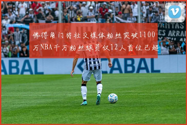 佛得角门将社交媒体粉丝突破1100万NBA千万粉丝球员仅12人首位已超亿