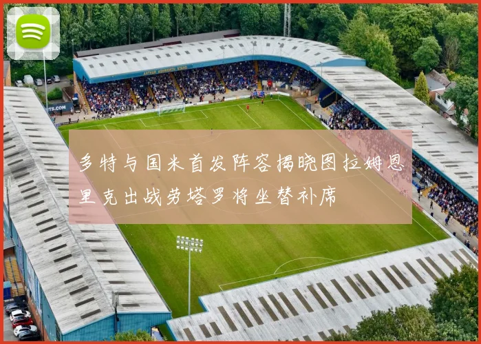 多特与国米首发阵容揭晓图拉姆恩里克出战劳塔罗将坐替补席