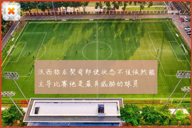 沃西称东契奇即使状态不佳依然能主导比赛他是最具威胁的球员