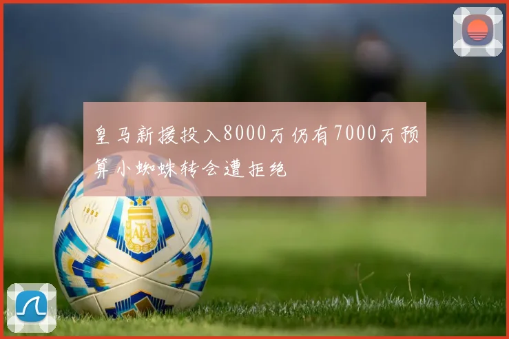 皇马新援投入8000万仍有7000万预算小蜘蛛转会遭拒绝