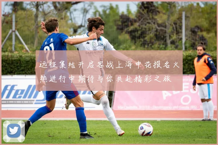 远征集结开启客战上海申花报名火热进行中期待与你共赴精彩之旅
