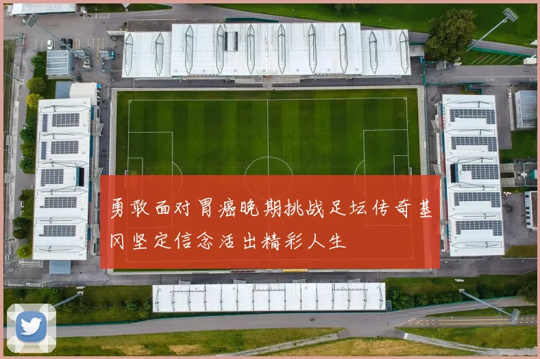 勇敢面对胃癌晚期挑战足坛传奇基冈坚定信念活出精彩人生