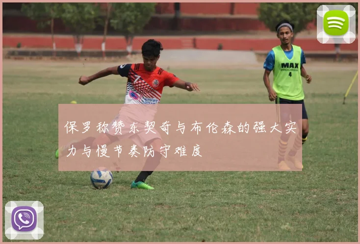 保罗称赞东契奇与布伦森的强大实力与慢节奏防守难度