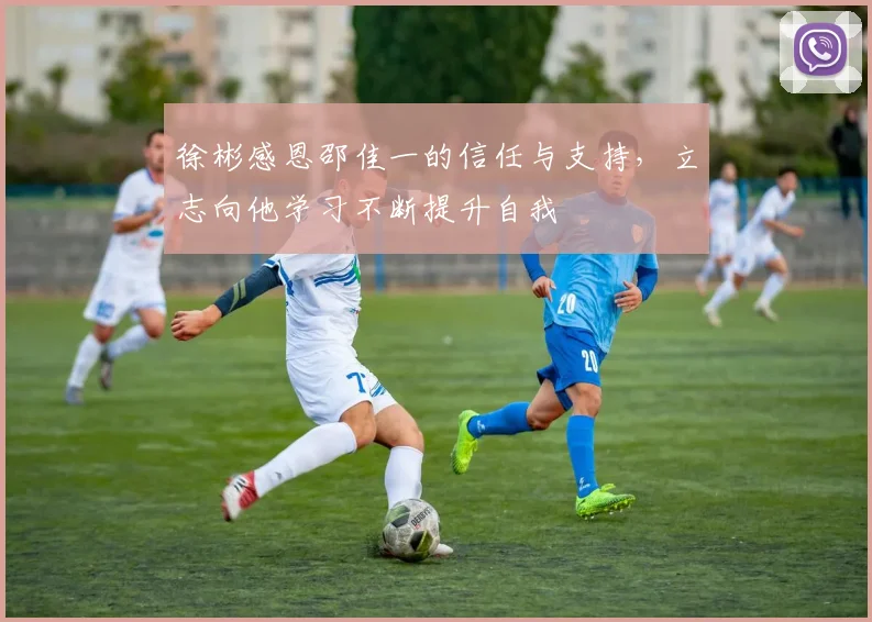 徐彬感恩邵佳一的信任与支持，立志向他学习不断提升自我