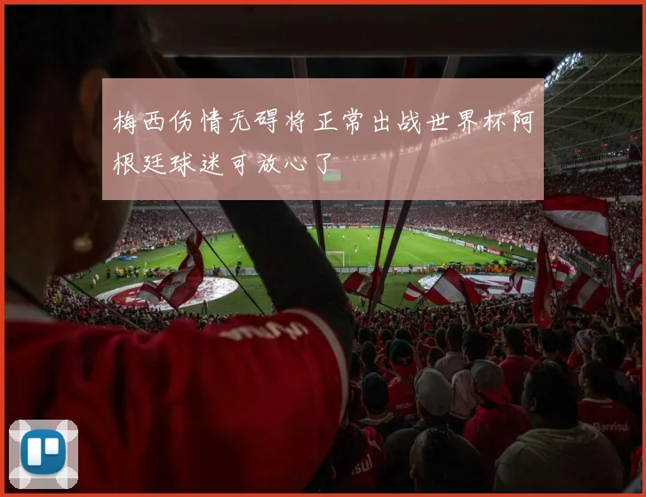 梅西伤情无碍将正常出战世界杯阿根廷球迷可放心了