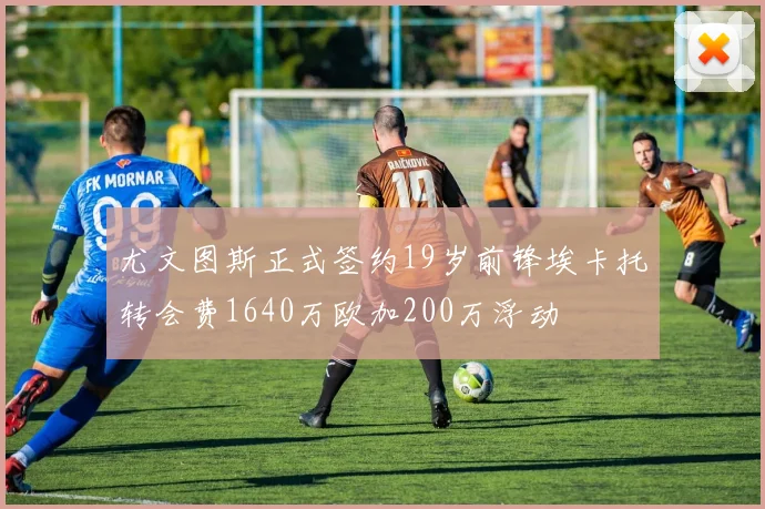 尤文图斯正式签约19岁前锋埃卡托转会费1640万欧加200万浮动