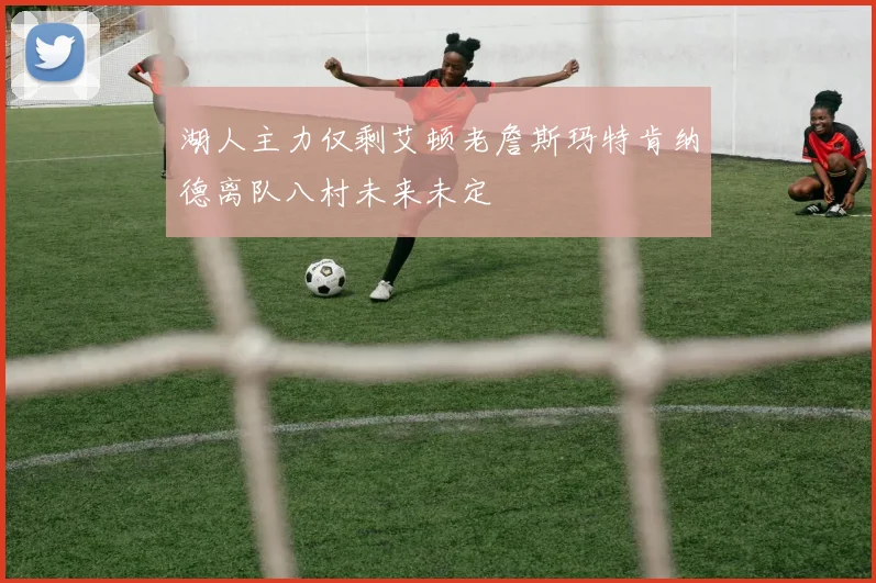 湖人主力仅剩艾顿老詹斯玛特肯纳德离队八村未来未定