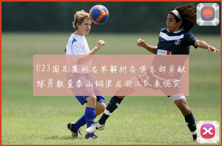 U23国足集训名单解析各俱乐部贡献球员数量泰山铜梁龙浙江队表现突出