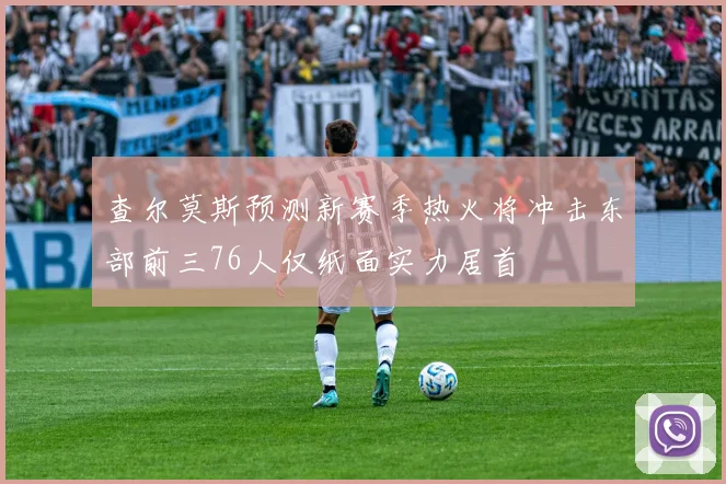 查尔莫斯预测新赛季热火将冲击东部前三76人仅纸面实力居首