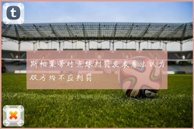 斯帕莱蒂对点球判罚发表看法认为双方均不应判罚