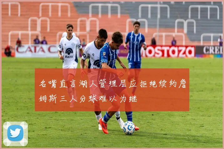 名嘴直言湖人管理层应拒绝续约詹姆斯三人分球难以为继
