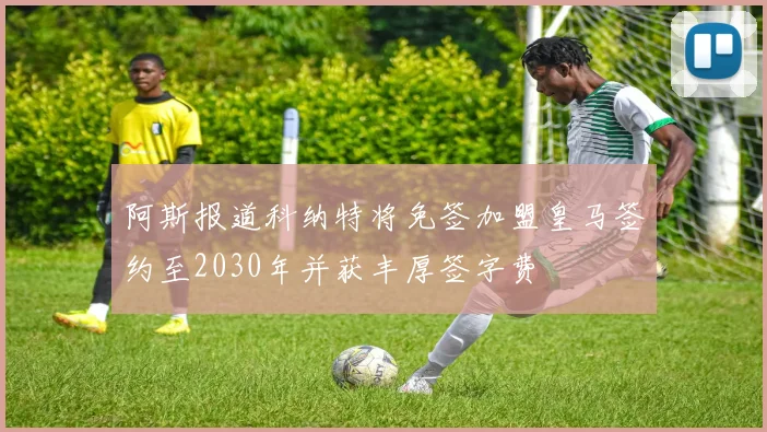 阿斯报道科纳特将免签加盟皇马签约至2030年并获丰厚签字费