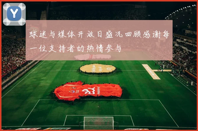球迷与媒体开放日盛况回顾感谢每一位支持者的热情参与